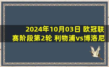 2024年10月03日 欧冠联赛阶段第2轮 利物浦vs博洛尼亚 全场录像